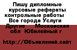 Пишу дипломные курсовые рефераты контрольные работы  - Все города Услуги » Другие   . Московская обл.,Юбилейный г.